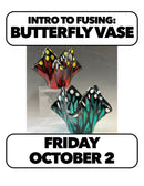 10/2:Fused Butterfly Vases (1 Day) Friday 2-4:30pm